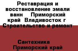 Реставрация и восстановление эмали ванн  - Приморский край, Владивосток г. Строительство и ремонт » Сантехника   . Приморский край,Владивосток г.